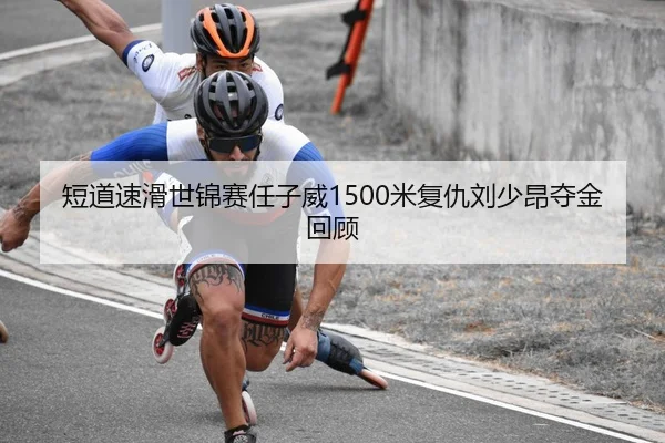 短道速滑世锦赛任子威1500米复仇刘少昂夺金回顾