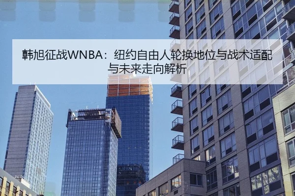 韩旭征战WNBA：纽约自由人轮换地位与战术适配与未来走向解析