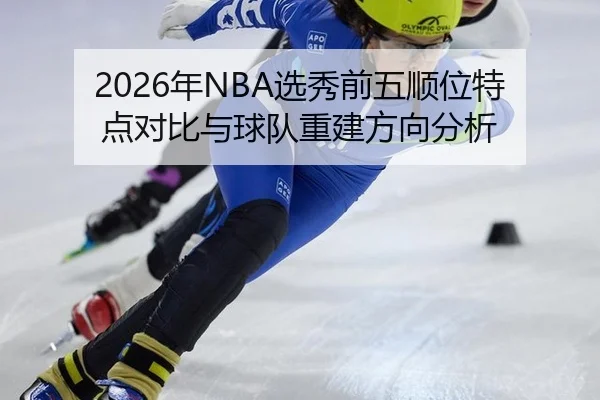 2026年NBA选秀前五顺位特点对比与球队重建方向分析