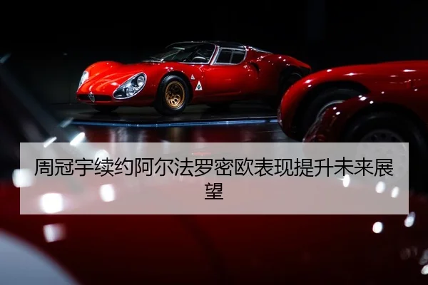 周冠宇续约阿尔法罗密欧表现提升未来展望