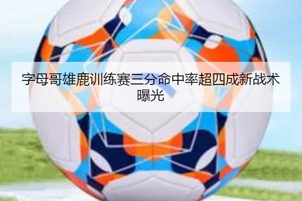 字母哥雄鹿训练赛三分命中率超四成新战术曝光