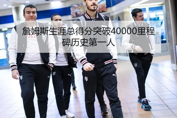 詹姆斯生涯总得分突破40000里程碑历史第一人
