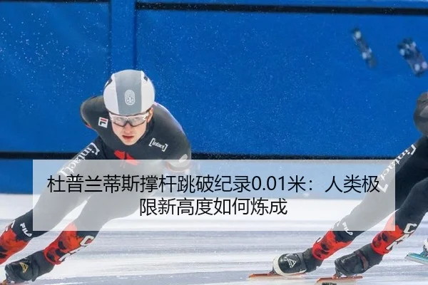 杜普兰蒂斯撑杆跳破纪录0.01米：人类极限新高度如何炼成