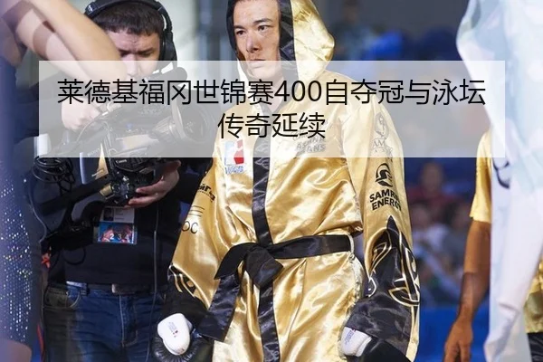 莱德基福冈世锦赛400自夺冠与泳坛传奇延续