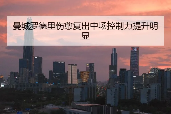 曼城罗德里伤愈复出中场控制力提升明显