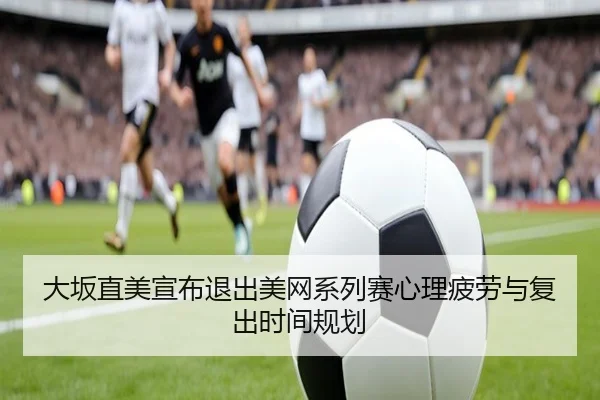 大坂直美宣布退出美网系列赛心理疲劳与复出时间规划