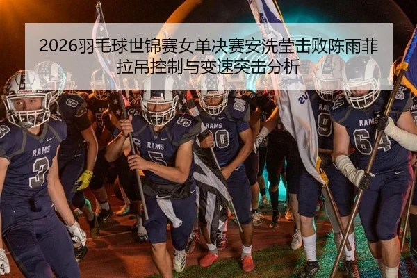 2026羽毛球世锦赛女单决赛安洗莹击败陈雨菲拉吊控制与变速突击分析