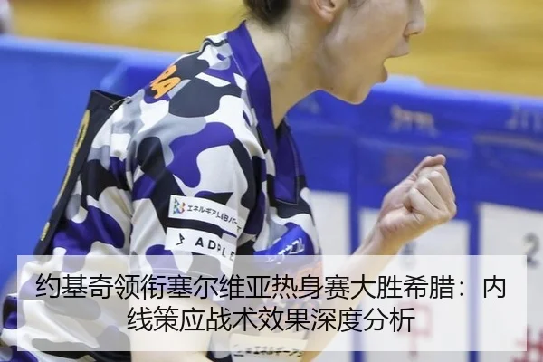 约基奇领衔塞尔维亚热身赛大胜希腊：内线策应战术效果深度分析
