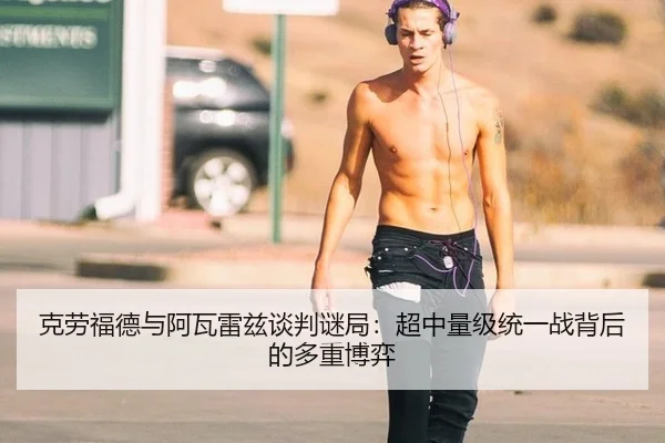 克劳福德与阿瓦雷兹谈判谜局：超中量级统一战背后的多重博弈